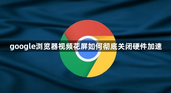 google浏览器视频花屏如何彻底关闭硬件加速1