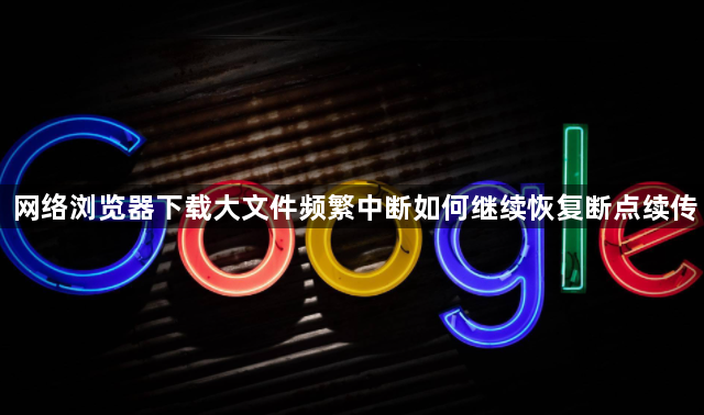 网络浏览器下载大文件频繁中断如何继续恢复断点续传1