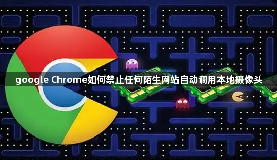 google Chrome如何禁止任何陌生网站自动调用本地摄像头1