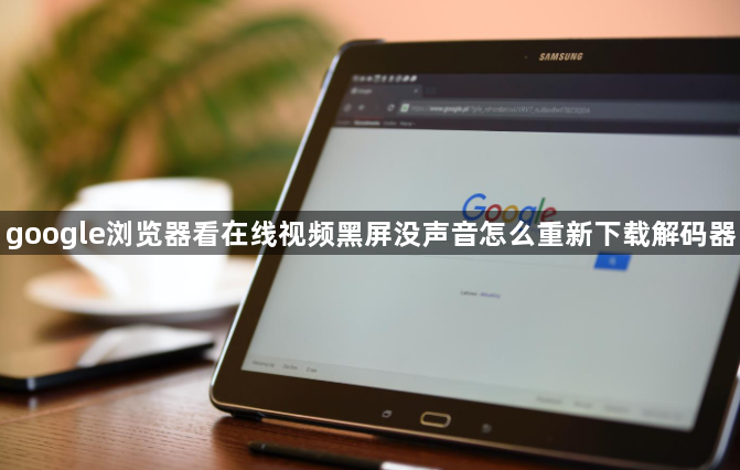google浏览器看在线视频黑屏没声音怎么重新下载解码器1