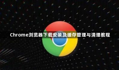 Chrome浏览器下载安装及缓存管理与清理教程1