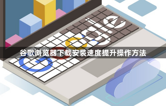 谷歌浏览器下载安装速度提升操作方法1
