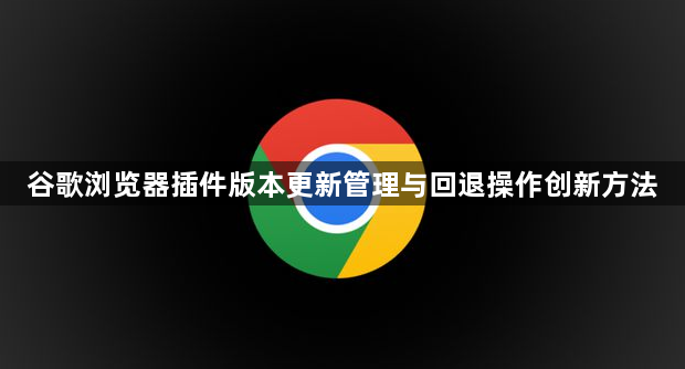 谷歌浏览器插件版本更新管理与回退操作创新方法1