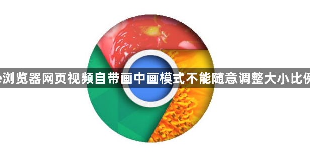 google浏览器网页视频自带画中画模式不能随意调整大小比例怎么办1