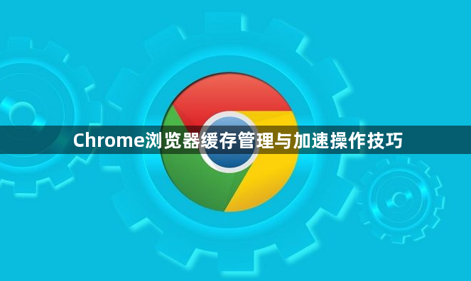 Chrome浏览器缓存管理与加速操作技巧1