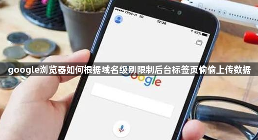 google浏览器如何根据域名级别限制后台标签页偷偷上传数据1