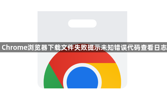 Chrome浏览器下载文件失败提示未知错误代码查看日志1
