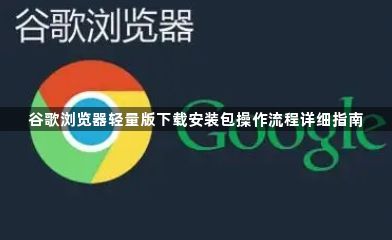 谷歌浏览器轻量版下载安装包操作流程详细指南1