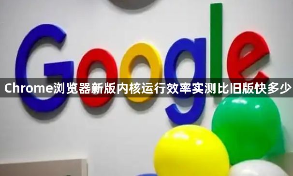 Chrome浏览器新版内核运行效率实测比旧版快多少1