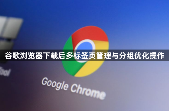 谷歌浏览器下载后多标签页管理与分组优化操作1