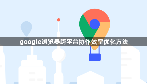 google浏览器跨平台协作效率优化方法1