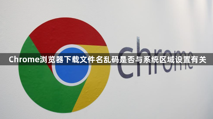 Chrome浏览器下载文件名乱码是否与系统区域设置有关1