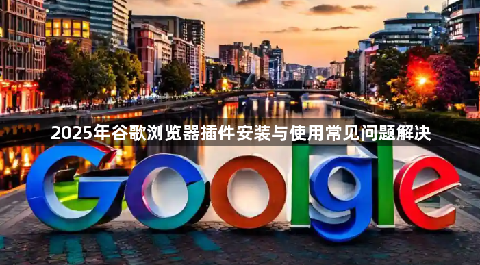2025年谷歌浏览器插件安装与使用常见问题解决1