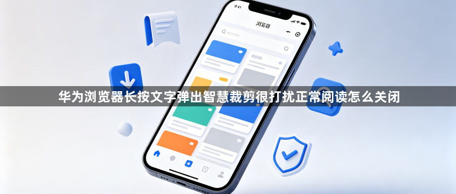 华为浏览器长按文字弹出智慧裁剪很打扰正常阅读怎么关闭1