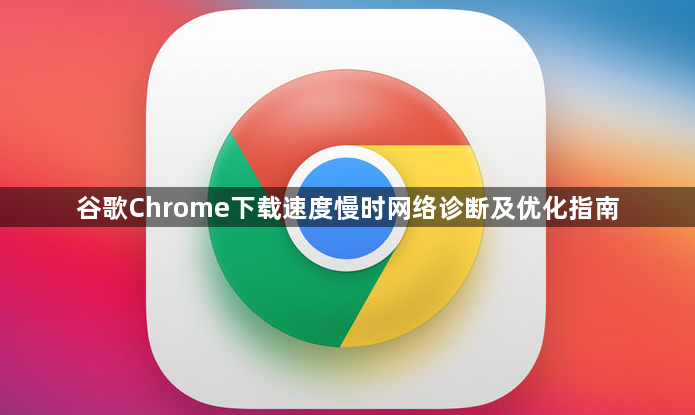 谷歌Chrome下载速度慢时网络诊断及优化指南1