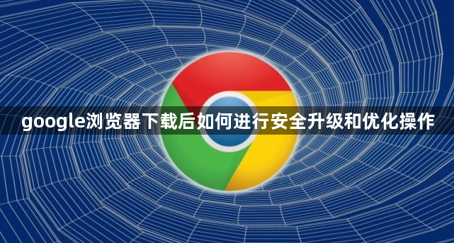google浏览器下载后如何进行安全升级和优化操作1