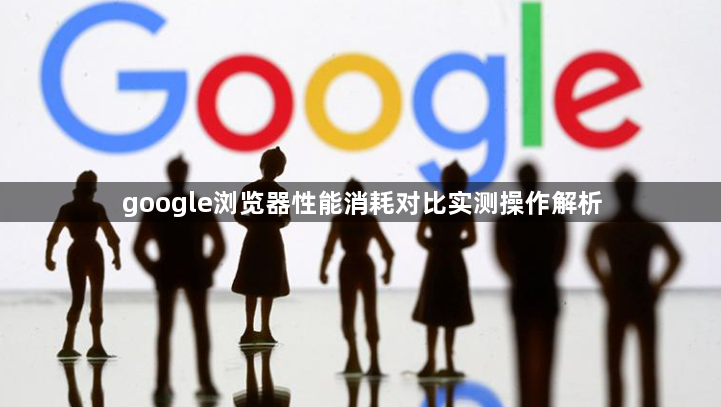 google浏览器性能消耗对比实测操作解析1