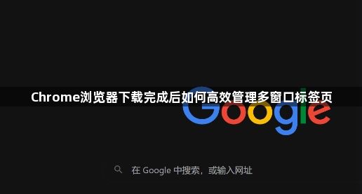 Chrome浏览器下载完成后如何高效管理多窗口标签页1