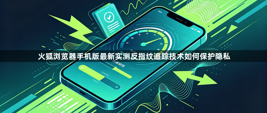 火狐浏览器手机版最新实测反指纹追踪技术如何保护隐私1