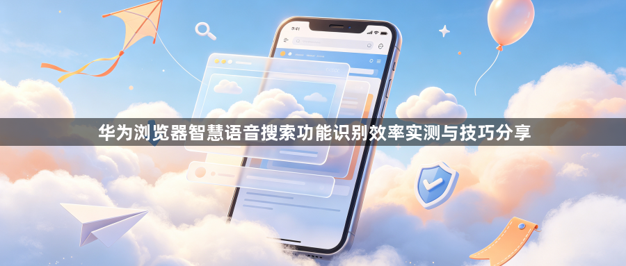 华为浏览器智慧语音搜索功能识别效率实测与技巧分享1