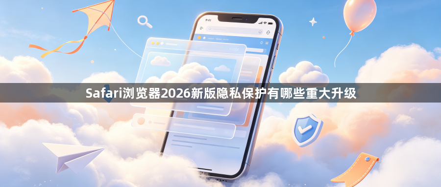 Safari浏览器2026新版隐私保护有哪些重大升级1