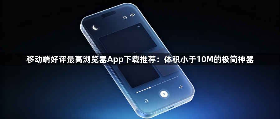 移动端好评最高浏览器App下载推荐:体积小于10M的极简神器1