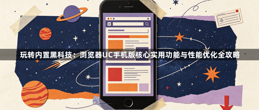 玩转内置黑科技：浏览器UC手机版核心实用功能与性能优化全攻略1