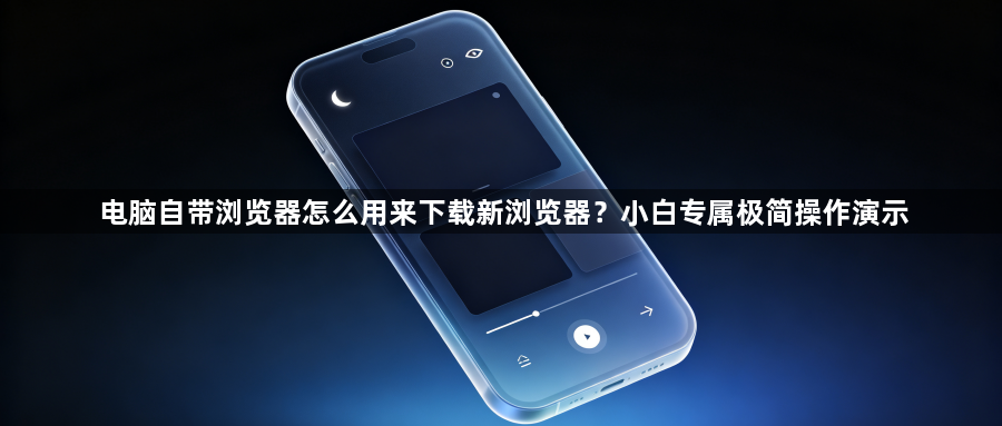 电脑自带浏览器怎么用来下载新浏览器?小白专属极简操作演示1