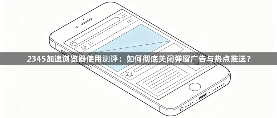 2345加速浏览器使用测评:如何彻底关闭弹窗广告与热点推送?1