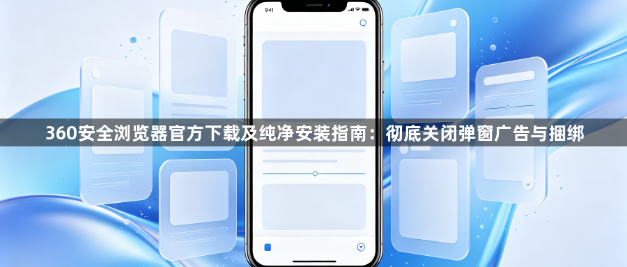 360安全浏览器官方下载及纯净安装指南:彻底关闭弹窗广告与捆绑1
