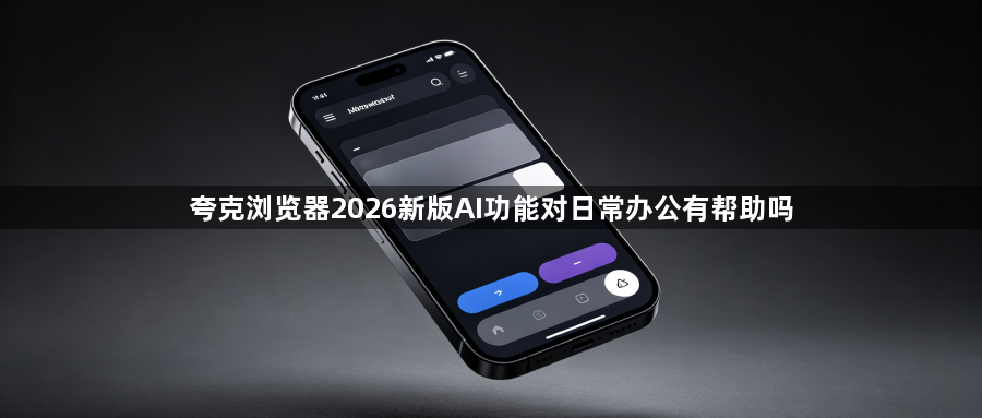 夸克浏览器2026新版AI功能对日常办公有帮助吗1