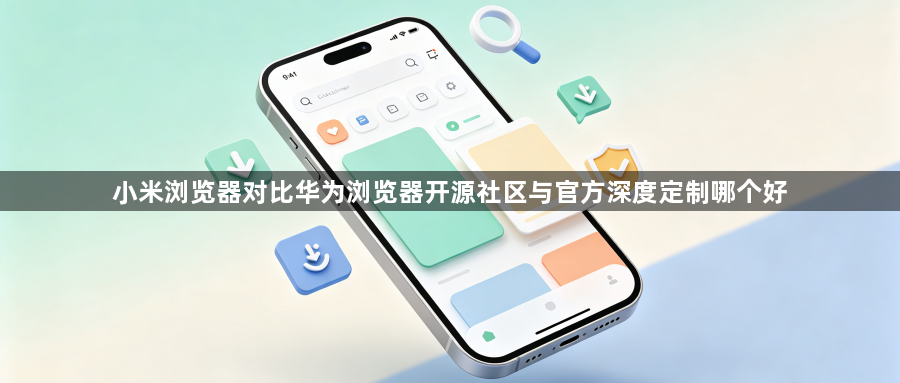 小米浏览器对比华为浏览器开源社区与官方深度定制哪个好1