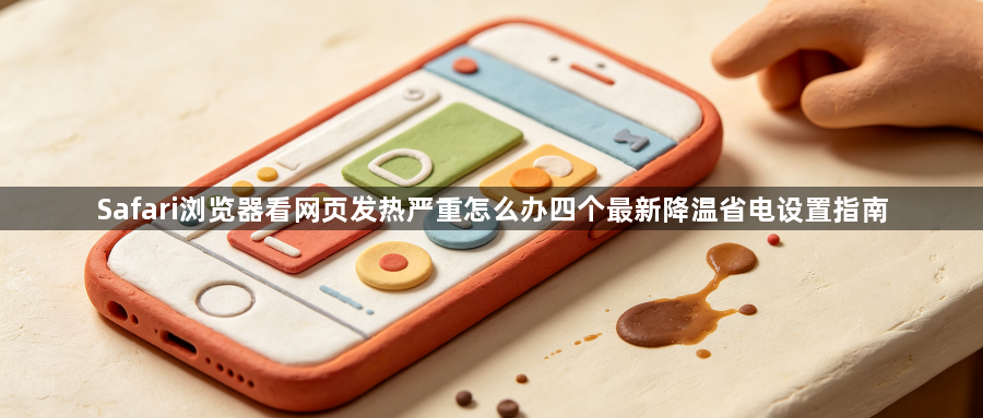 Safari浏览器看网页发热严重怎么办四个最新降温省电设置指南1