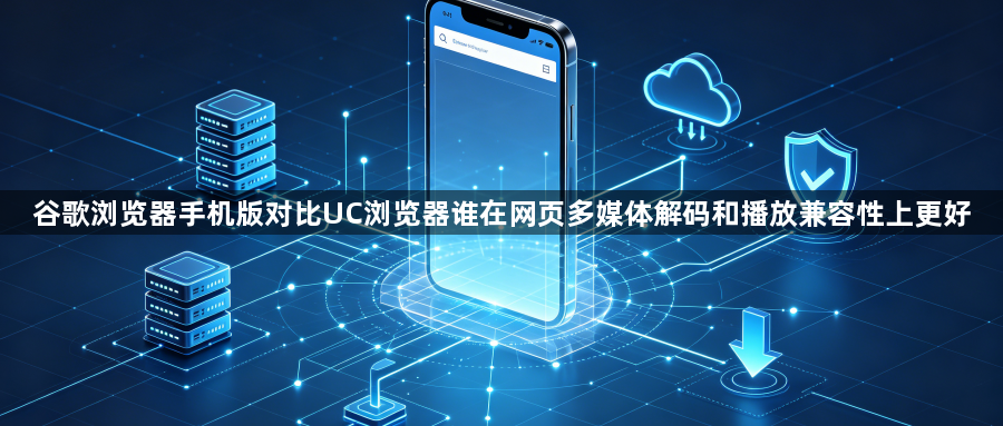谷歌浏览器手机版对比UC浏览器谁在网页多媒体解码和播放兼容性上更好1