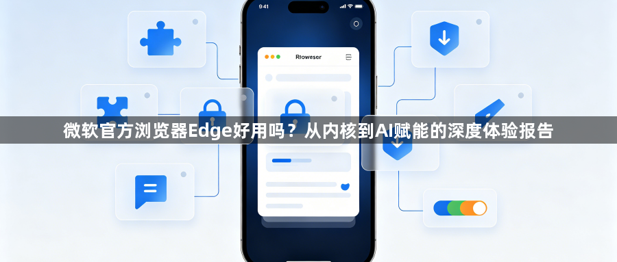 微软官方浏览器Edge好用吗？从内核到AI赋能的深度体验报告1