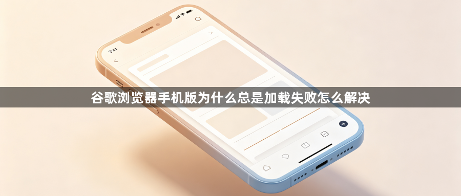 谷歌浏览器手机版为什么总是加载失败怎么解决1