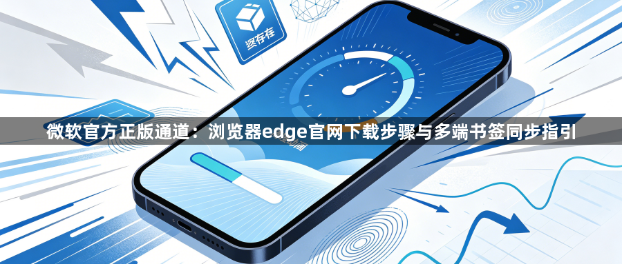 微软官方正版通道:浏览器edge官网下载步骤与多端书签同步指引1