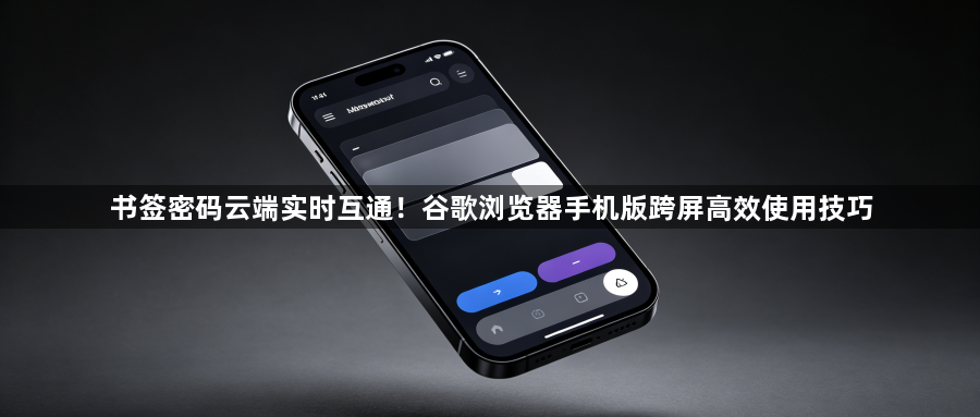 书签密码云端实时互通!谷歌浏览器手机版跨屏高效使用技巧1