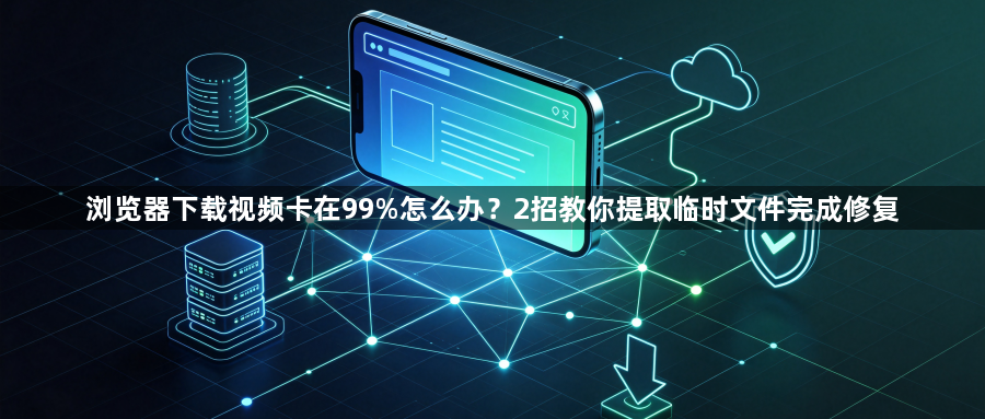 浏览器下载视频卡在99%怎么办？2招教你提取临时文件完成修复1