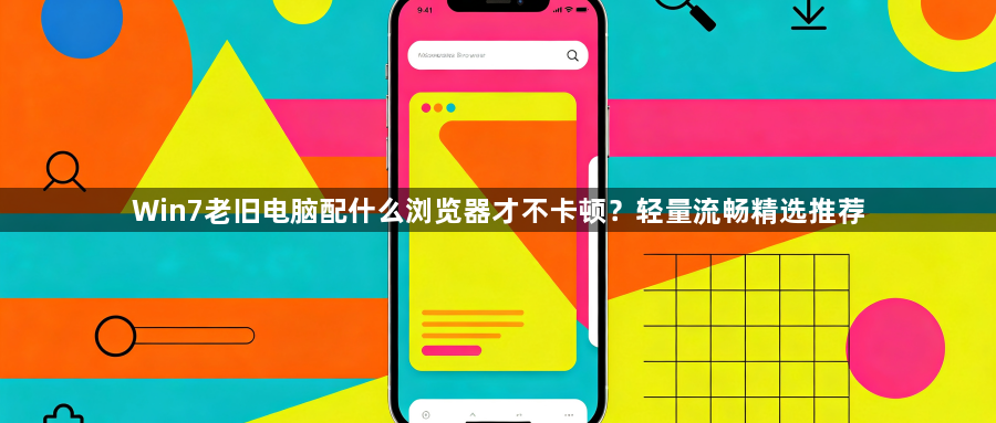 Win7老旧电脑配什么浏览器才不卡顿?轻量流畅精选推荐1